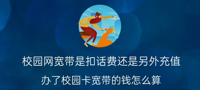 校园网宽带是扣话费还是另外充值 办了校园卡宽带的钱怎么算？